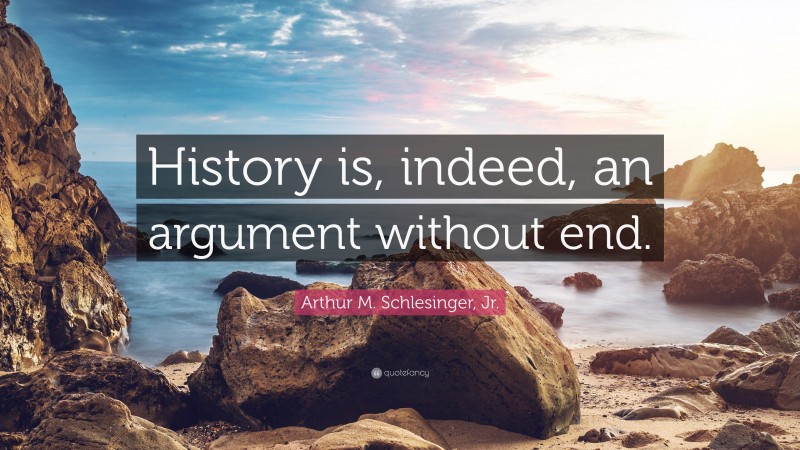 Arthur M. Schlesinger, Jr. Quote: “History is, indeed, an argument without end.”