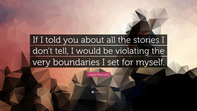 Joyce Maynard Quote: “If I told you about all the stories I don’t tell, I would be violating the very boundaries I set for myself.”