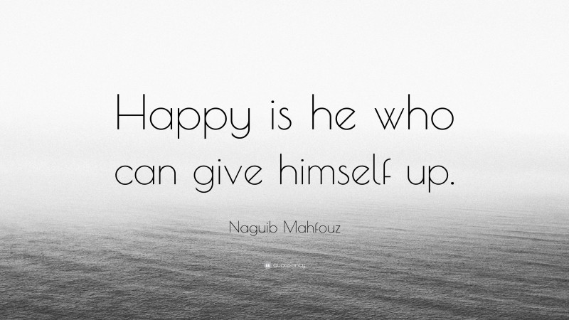 Naguib Mahfouz Quote: “Happy is he who can give himself up.”