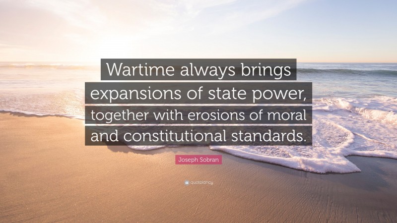 Joseph Sobran Quote: “Wartime always brings expansions of state power, together with erosions of moral and constitutional standards.”