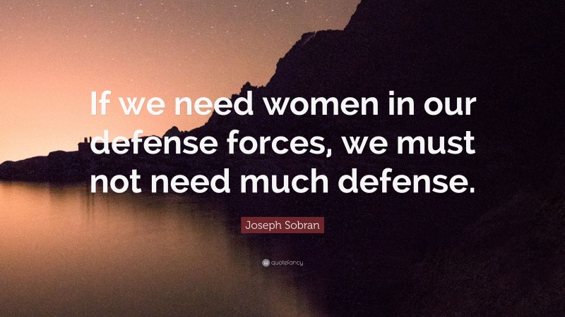 Joseph Sobran Quote: “If we need women in our defense forces, we must not need much defense.”
