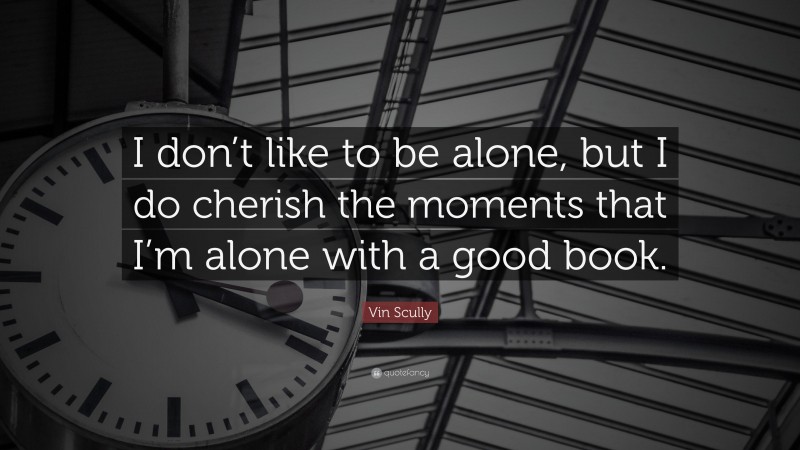 Vin Scully Quote: “I don’t like to be alone, but I do cherish the moments that I’m alone with a good book.”