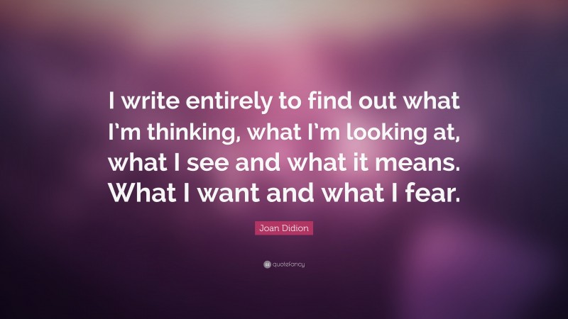 Joan Didion Quote: “I write entirely to find out what I’m thinking, what I’m looking at, what I see and what it means. What I want and what I fear.”