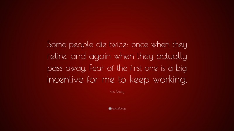Vin Scully Quote: “Some people die twice: once when they retire, and again when they actually pass away. Fear of the first one is a big incentive for me to keep working.”