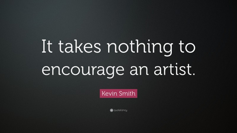 Kevin Smith Quote: “It takes nothing to encourage an artist.”