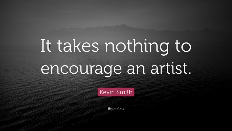 Kevin Smith Quote: “It takes nothing to encourage an artist.”