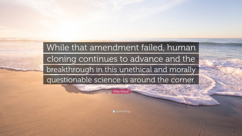Mike Pence Quote: “While that amendment failed, human cloning continues to advance and the breakthrough in this unethical and morally questionable science is around the corner.”