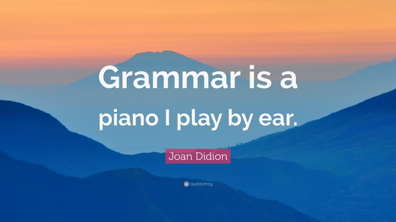 Joan Didion Quote: “Grammar is a piano I play by ear.”