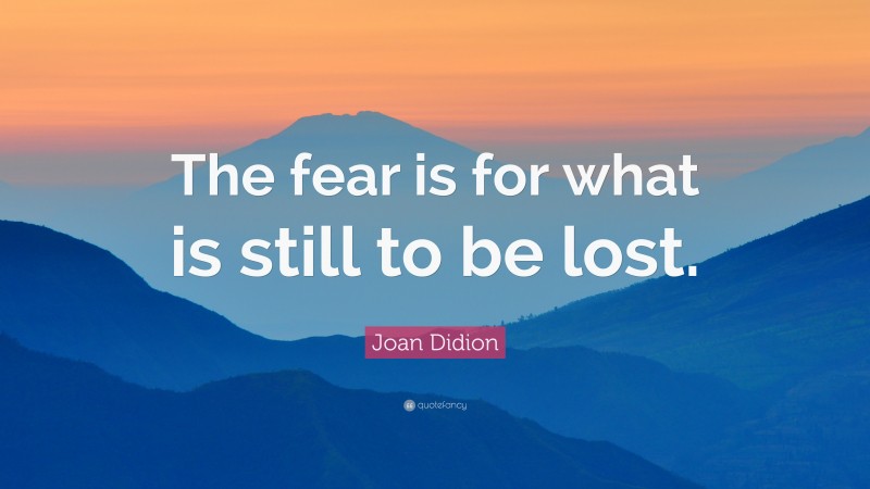 Joan Didion Quote: “The fear is for what is still to be lost.”