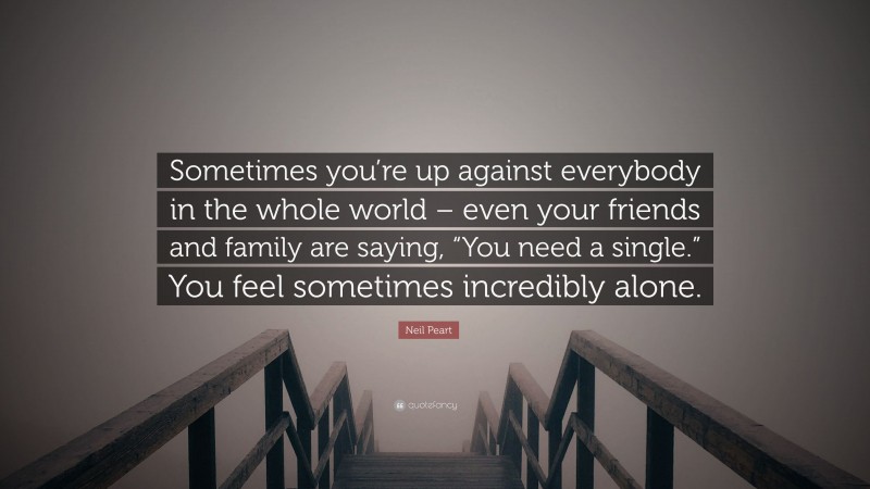 Neil Peart Quote: “Sometimes you’re up against everybody in the whole world – even your friends and family are saying, “You need a single.” You feel sometimes incredibly alone.”