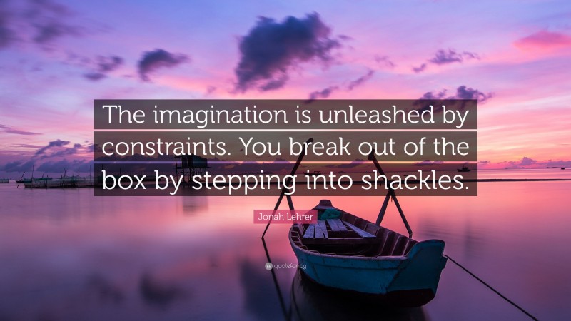 Jonah Lehrer Quote: “The imagination is unleashed by constraints. You break out of the box by stepping into shackles.”