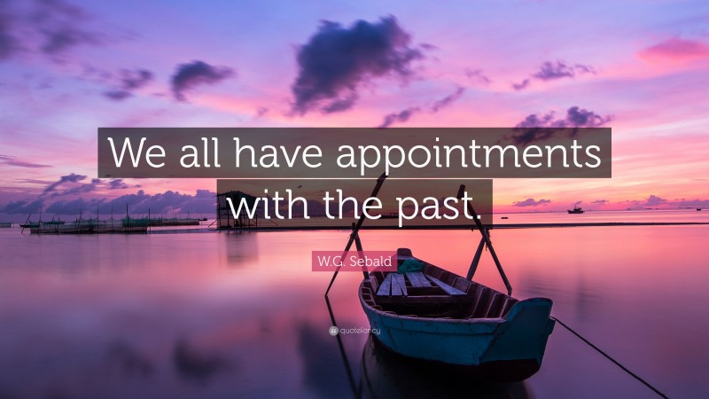 W.G. Sebald Quote: “We all have appointments with the past.”
