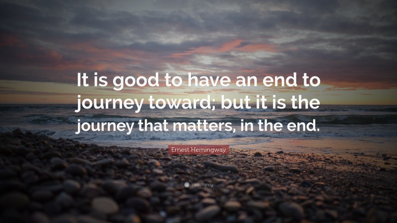 Ernest Hemingway Quote: “It is good to have an end to journey toward; but it is the journey that matters, in the end.”