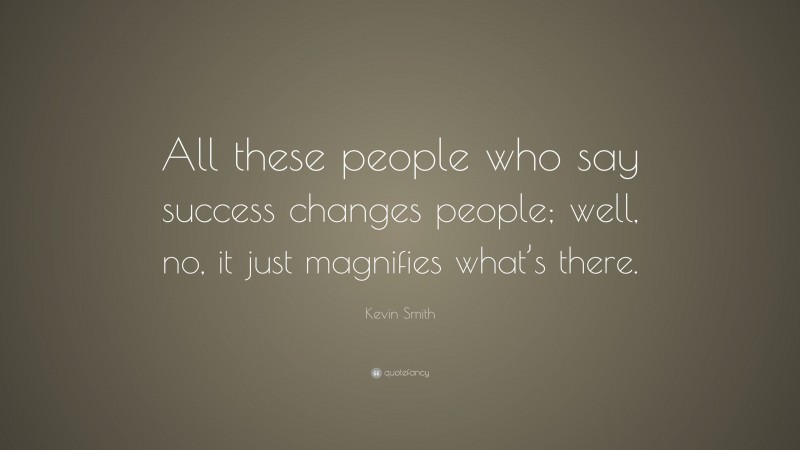 Kevin Smith Quote: “All these people who say success changes people; well, no, it just magnifies what’s there.”