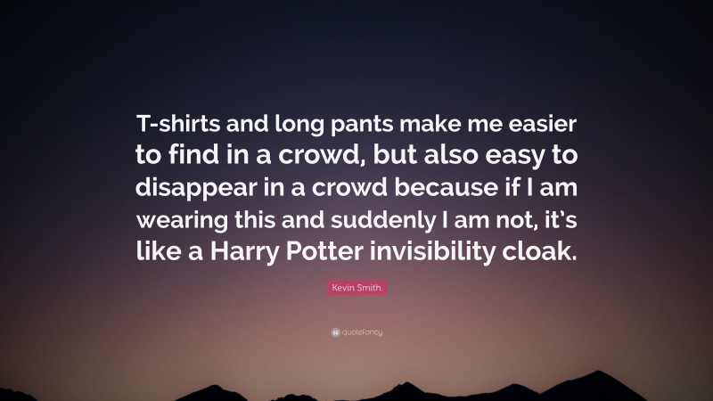 Kevin Smith Quote: “T-shirts and long pants make me easier to find in a crowd, but also easy to disappear in a crowd because if I am wearing this and suddenly I am not, it’s like a Harry Potter invisibility cloak.”