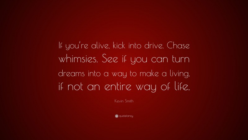 Kevin Smith Quote: “If you’re alive, kick into drive. Chase whimsies. See if you can turn dreams into a way to make a living, if not an entire way of life.”