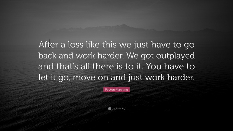 Peyton Manning Quote: “After a loss like this we just have to go back and work harder. We got outplayed and that’s all there is to it. You have to let it go, move on and just work harder.”