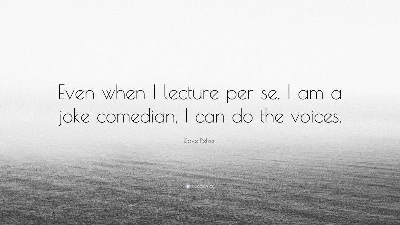 Dave Pelzer Quote: “Even when I lecture per se, I am a joke comedian, I can do the voices.”