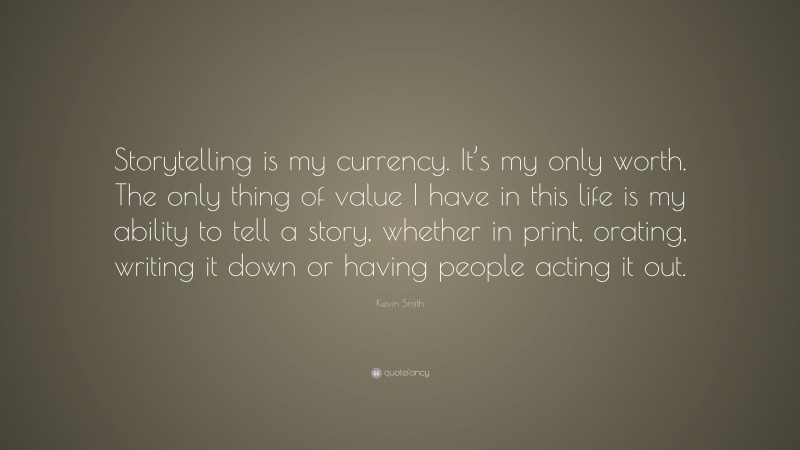 Kevin Smith Quote: “Storytelling is my currency. It’s my only worth. The only thing of value I have in this life is my ability to tell a story, whether in print, orating, writing it down or having people acting it out.”