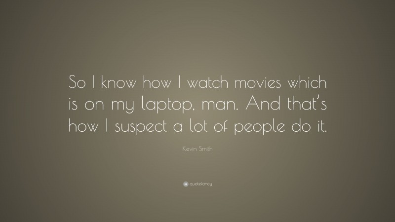 Kevin Smith Quote: “So I know how I watch movies which is on my laptop, man. And that’s how I suspect a lot of people do it.”