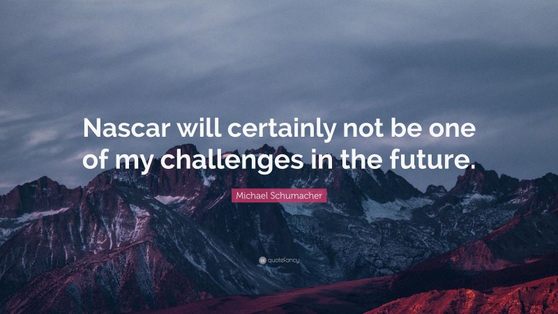 Michael Schumacher Quote: “Nascar will certainly not be one of my challenges in the future.”