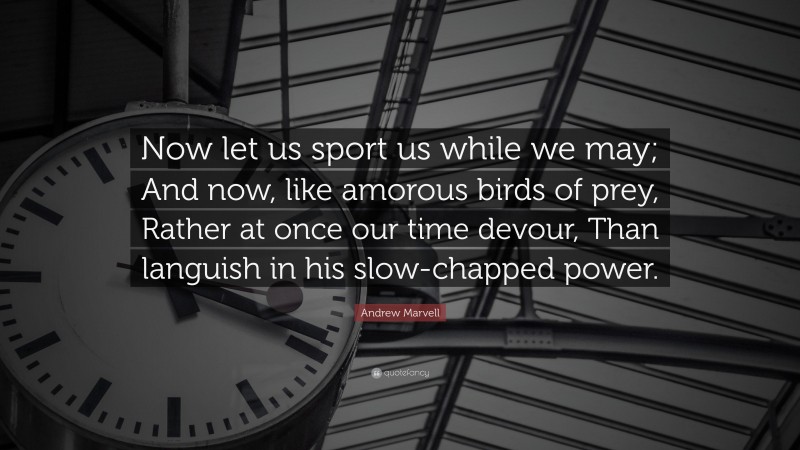 Andrew Marvell Quote: “Now let us sport us while we may; And now, like amorous birds of prey, Rather at once our time devour, Than languish in his slow-chapped power.”