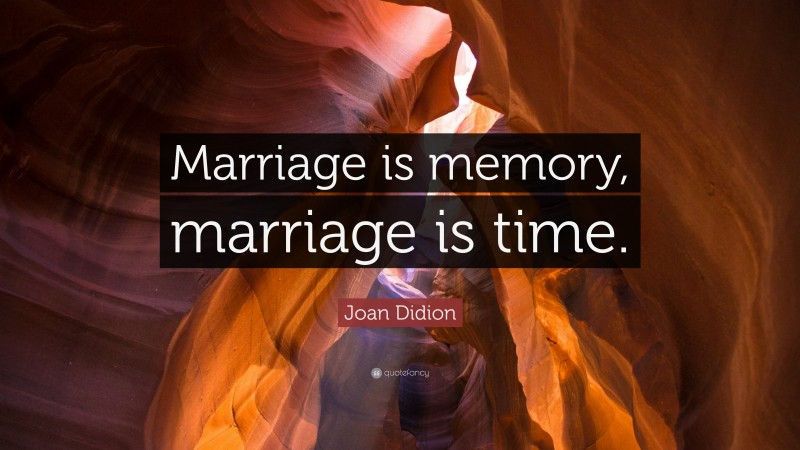 Joan Didion Quote: “Marriage is memory, marriage is time.”