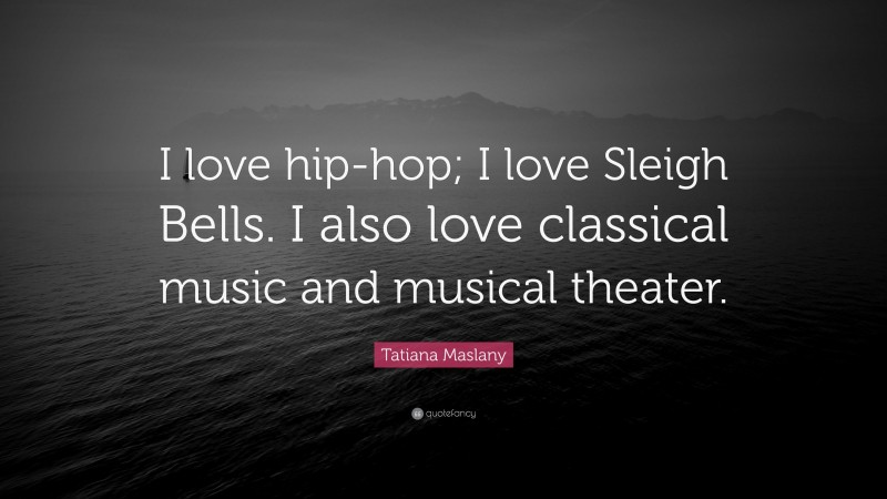 Tatiana Maslany Quote: “I love hip-hop; I love Sleigh Bells. I also love classical music and musical theater.”