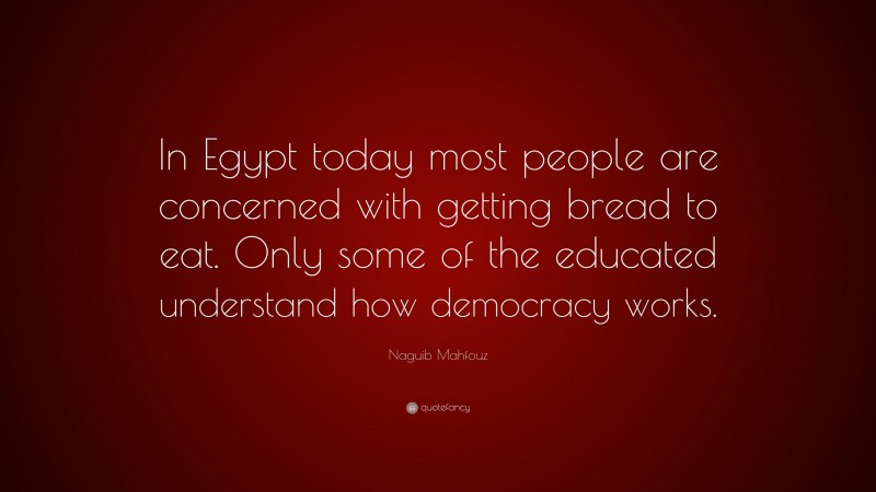 Naguib Mahfouz Quote: “In Egypt today most people are concerned with getting bread to eat. Only some of the educated understand how democracy works.”