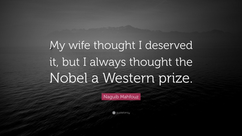 Naguib Mahfouz Quote: “My wife thought I deserved it, but I always thought the Nobel a Western prize.”