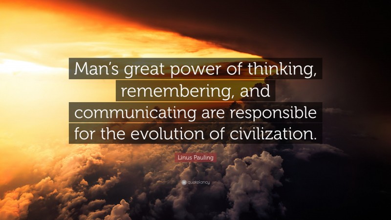 Linus Pauling Quote: “Man’s great power of thinking, remembering, and communicating are responsible for the evolution of civilization.”