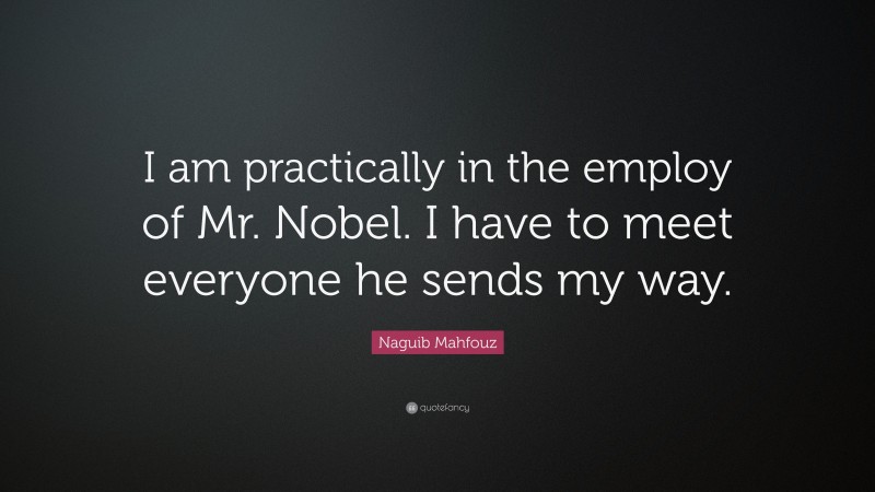 Naguib Mahfouz Quote: “I am practically in the employ of Mr. Nobel. I have to meet everyone he sends my way.”