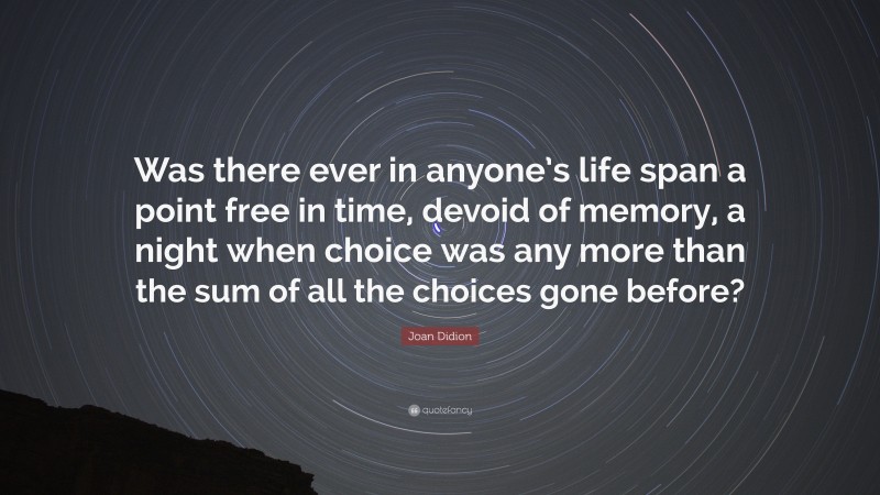 Joan Didion Quote: “Was there ever in anyone’s life span a point free in time, devoid of memory, a night when choice was any more than the sum of all the choices gone before?”