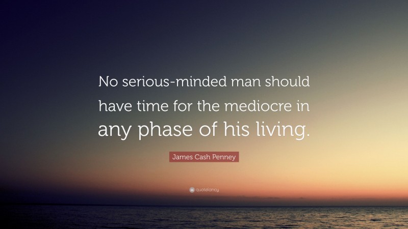 James Cash Penney Quote: “No serious-minded man should have time for the mediocre in any phase of his living.”