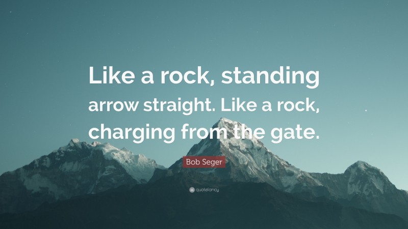 Bob Seger Quote: “Like a rock, standing arrow straight. Like a rock, charging from the gate.”