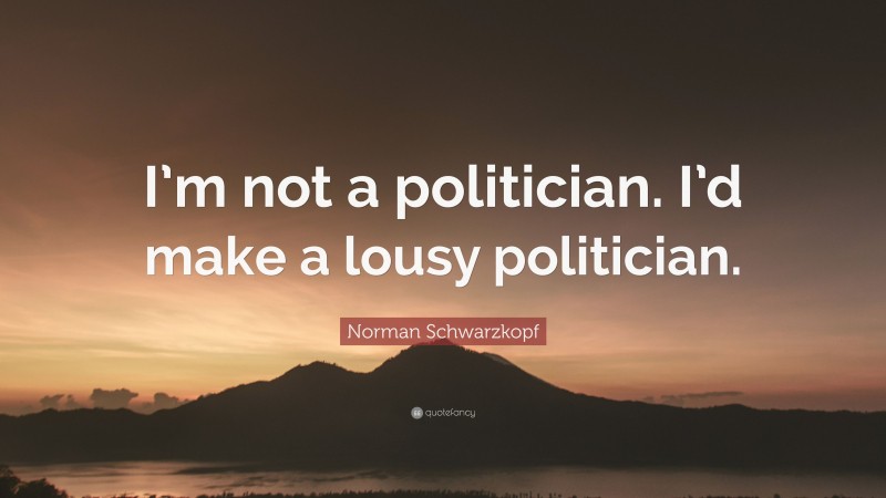 Norman Schwarzkopf Quote: “I’m not a politician. I’d make a lousy politician.”