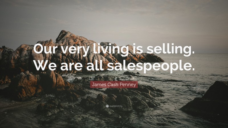James Cash Penney Quote: “Our very living is selling. We are all salespeople.”