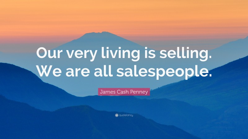 James Cash Penney Quote: “Our very living is selling. We are all salespeople.”