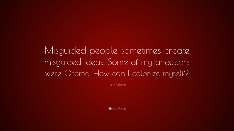 Haile Selassie Quote: “Misguided people sometimes create misguided ideas. Some of my ancestors were Oromo. How can I colonize myself?”