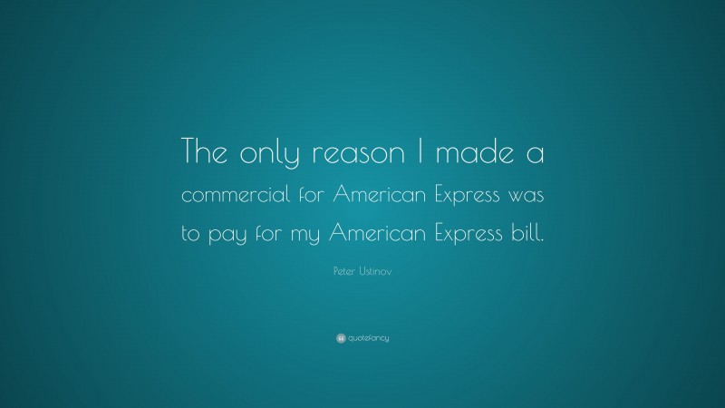 Peter Ustinov Quote: “The only reason I made a commercial for American Express was to pay for my American Express bill.”