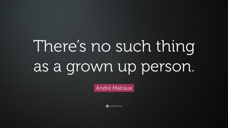 André Malraux Quote: “There’s no such thing as a grown up person.”