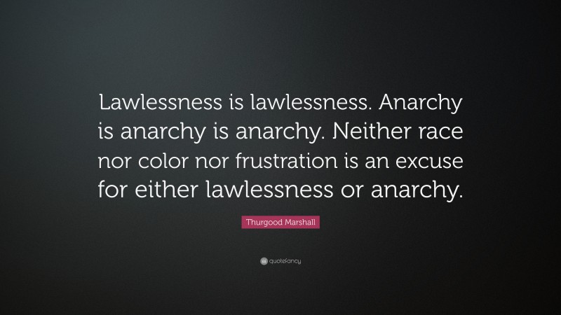 Thurgood Marshall Quote: “Lawlessness is lawlessness. Anarchy is anarchy is anarchy. Neither race nor color nor frustration is an excuse for either lawlessness or anarchy.”