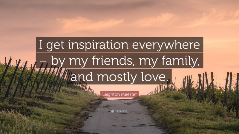 Leighton Meester Quote: “I get inspiration everywhere – by my friends, my family, and mostly love.”