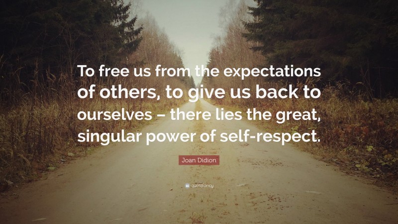 Joan Didion Quote: “To free us from the expectations of others, to give us back to ourselves – there lies the great, singular power of self-respect.”