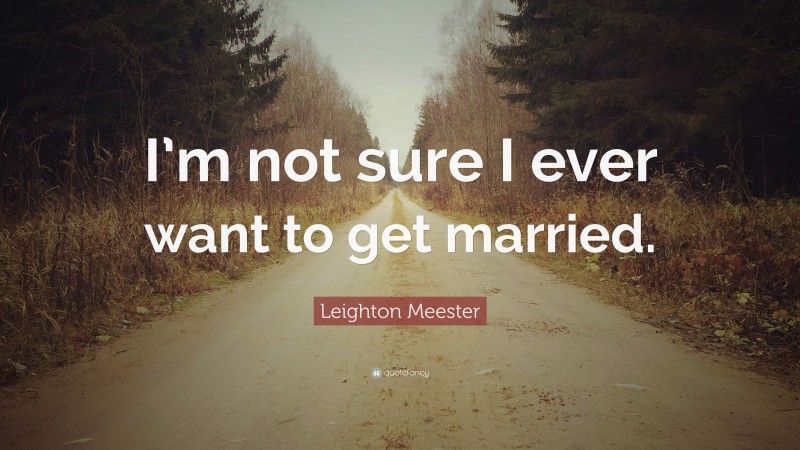 Leighton Meester Quote: “I’m not sure I ever want to get married.”