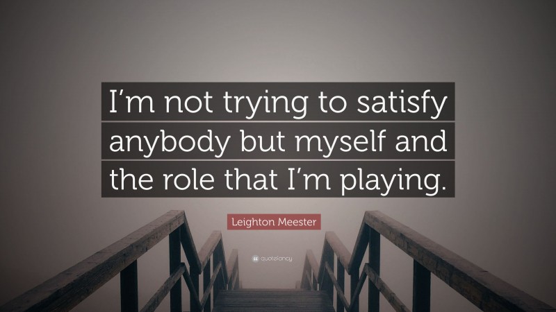 Leighton Meester Quote: “I’m not trying to satisfy anybody but myself and the role that I’m playing.”