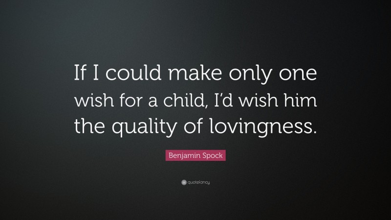 Benjamin Spock Quote: “If I could make only one wish for a child, I’d wish him the quality of lovingness.”