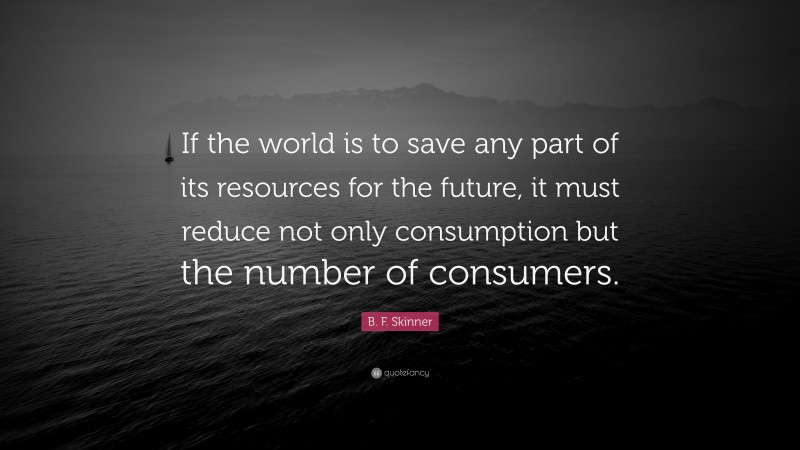 B. F. Skinner Quote: “If the world is to save any part of its resources for the future, it must reduce not only consumption but the number of consumers.”