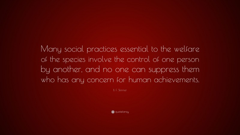 B. F. Skinner Quote: “Many social practices essential to the welfare of the species involve the control of one person by another, and no one can suppress them who has any concern for human achievements.”