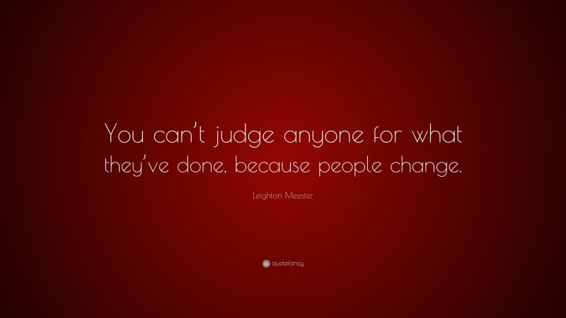 Leighton Meester Quote: “You can’t judge anyone for what they’ve done, because people change.”